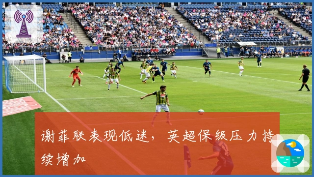 谢菲联表现低迷，英超保级压力持续增加