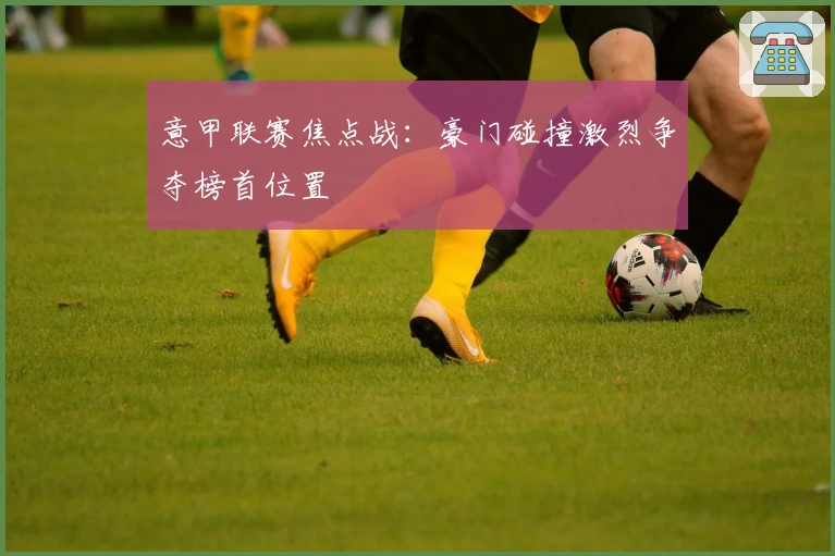 意甲联赛焦点战:豪门碰撞激烈争夺榜首位置