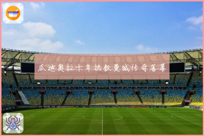 瓜迪奥拉十年执教曼城传奇落幕