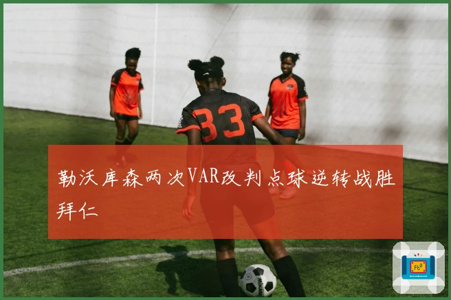 勒沃库森两次VAR改判点球逆转战胜拜仁