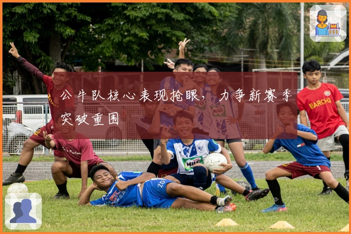 公牛队核心表现抢眼，力争新赛季突破重围