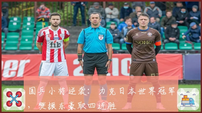 国乒小将逆袭：力克日本世界冠军，樊振东豪取四连胜