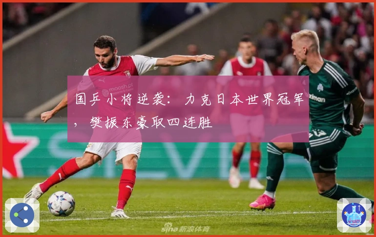 国乒小将逆袭：力克日本世界冠军，樊振东豪取四连胜