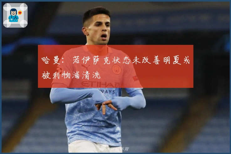 哈曼：若伊萨克状态未改善明夏或被利物浦清洗