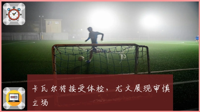 卡瓦尔将接受体检,尤文展现审慎立场