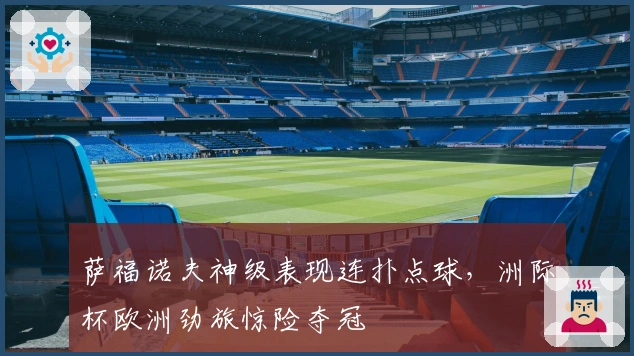 萨福诺夫神级表现连扑点球，洲际杯欧洲劲旅惊险夺冠