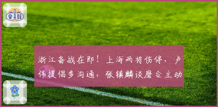 浙江备战在即！上海两将伤停，卢伟提倡多沟通，张镇麟谈磨合主动揽责