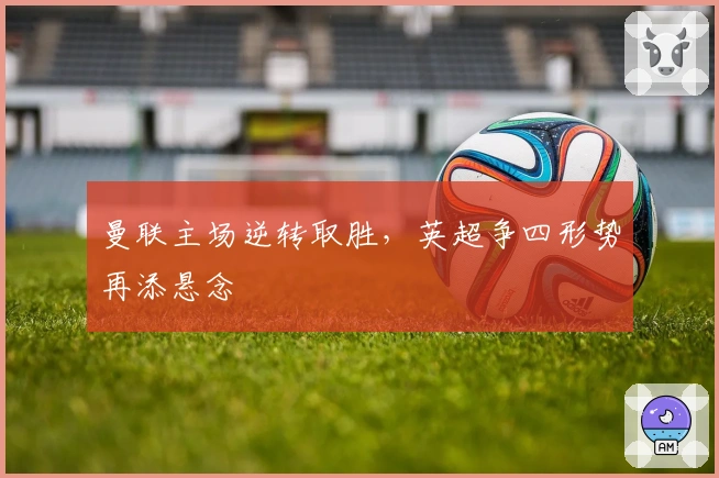曼联主场逆转取胜，英超争四形势再添悬念