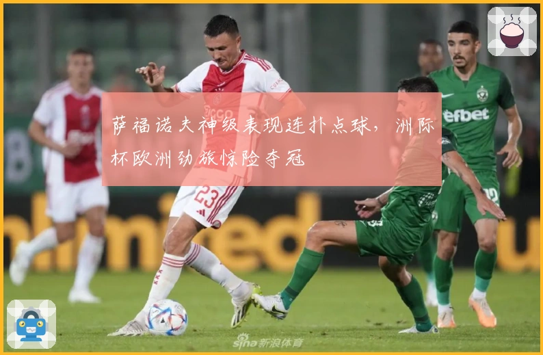萨福诺夫神级表现连扑点球，洲际杯欧洲劲旅惊险夺冠