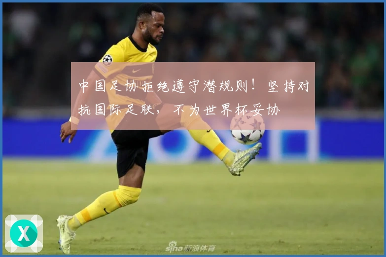 中国足协拒绝遵守潜规则！坚持对抗国际足联，不为世界杯妥协