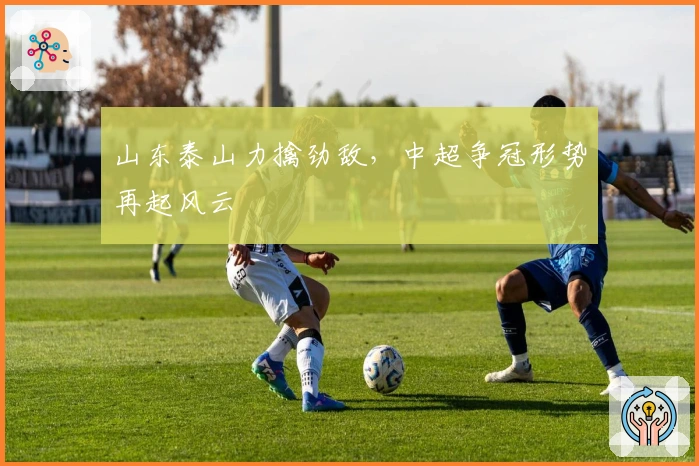 山东泰山力擒劲敌，中超争冠形势再起风云
